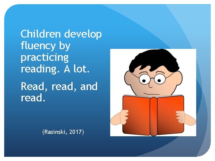 Children develop fluency by practicing reading. A lot. Read, read, and read. (Rasinski, 2017)
