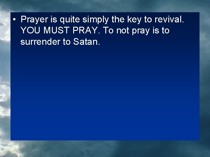  • Prayer is quite simply the key to revival. YOU MUST PRAY. To