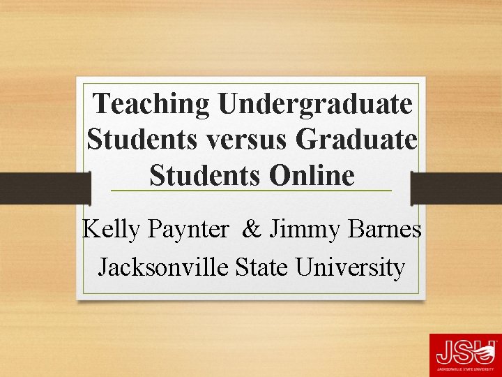 Teaching Undergraduate Students versus Graduate Students Online Kelly Paynter & Jimmy Barnes Jacksonville State