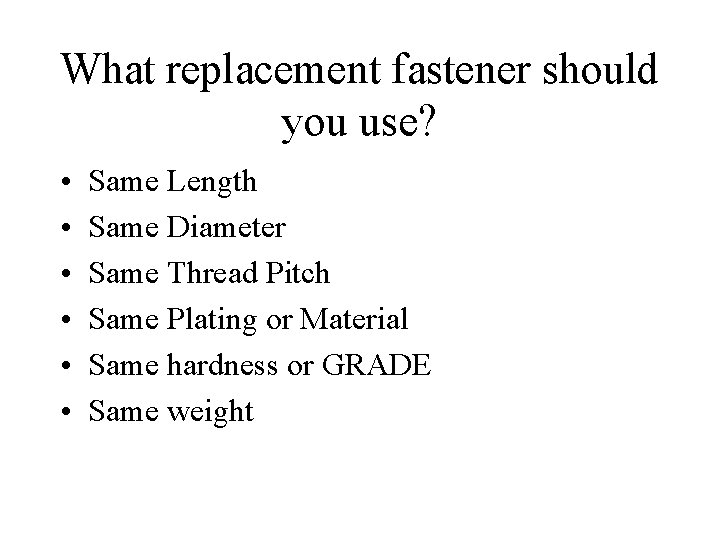 What replacement fastener should you use? • • • Same Length Same Diameter Same