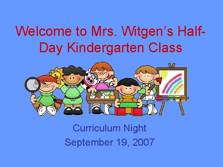 Welcome to Mrs. Witgen’s Half. Day Kindergarten Class Curriculum Night September 19, 2007 