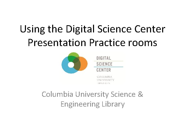 Using the Digital Science Center Presentation Practice rooms Columbia University Science & Engineering Library Using the Digital Science Center Presentation Practice rooms Columbia University Science & Engineering Library