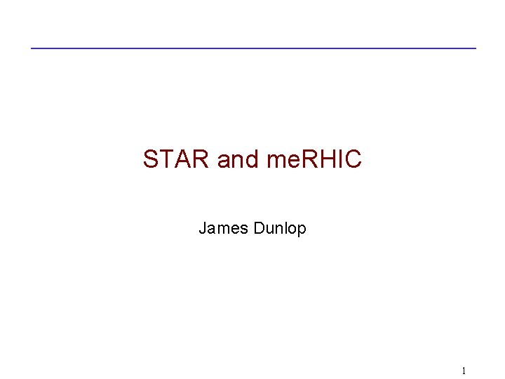 STAR and me. RHIC James Dunlop 1 