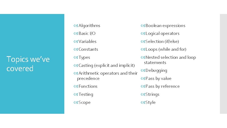 Topics we’ve covered Algorithms Boolean expressions Basic I/O Logical operators Variables Selection (if/else) Constants