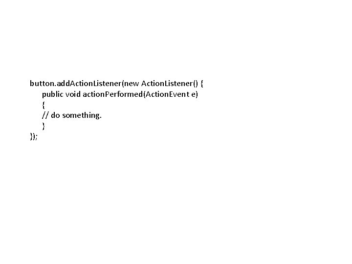 button. add. Action. Listener(new Action. Listener() { public void action. Performed(Action. Event e) { button. add. Action. Listener(new Action. Listener() { public void action. Performed(Action. Event e) {