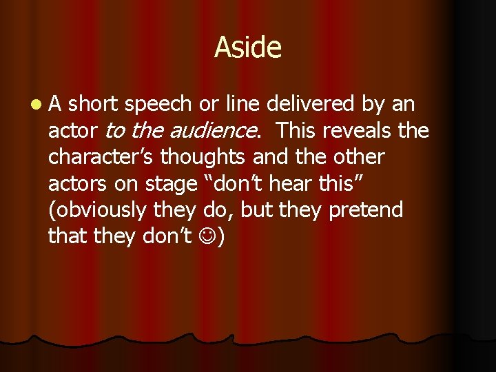 Aside l. A short speech or line delivered by an actor to the audience.