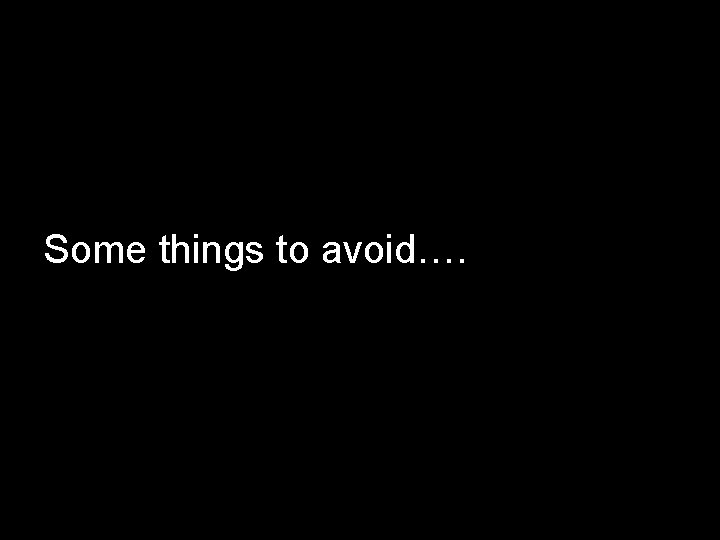 Some things to avoid…. 