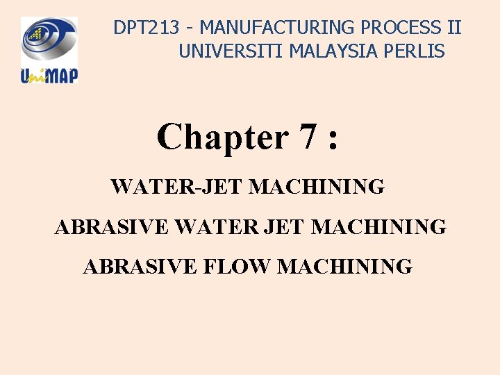 DPT 213 - MANUFACTURING PROCESS II UNIVERSITI MALAYSIA PERLIS Chapter 7 : WATER-JET MACHINING