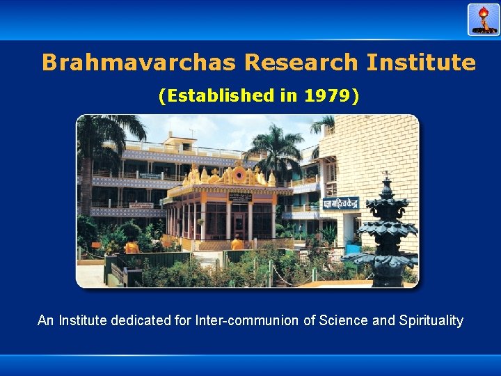 Brahmavarchas Research Institute (Established in 1979) An Institute dedicated for Inter-communion of Science and