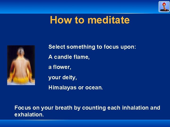 How to meditate Select something to focus upon: A candle flame, a flower, your