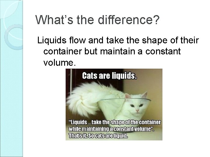 What’s the difference? Liquids flow and take the shape of their container but maintain