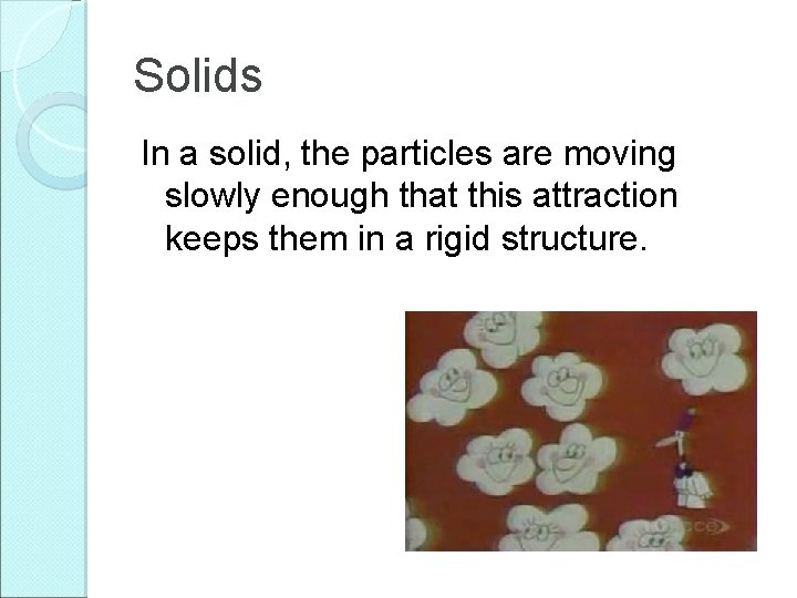 Solids In a solid, the particles are moving slowly enough that this attraction keeps