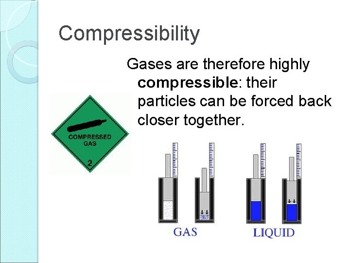 Compressibility Gases are therefore highly compressible: their particles can be forced back closer together.