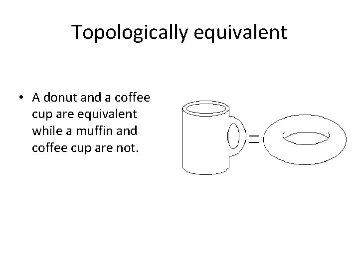 Topologically equivalent • A donut and a coffee cup are equivalent while a muffin