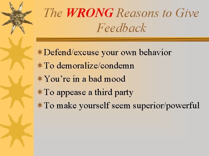 The WRONG Reasons to Give Feedback ¬Defend/excuse your own behavior ¬To demoralize/condemn ¬You’re in