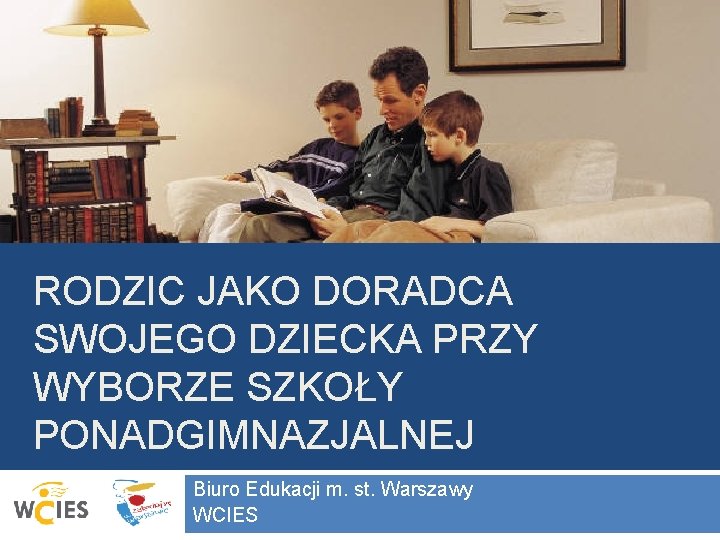 RODZIC JAKO DORADCA SWOJEGO DZIECKA PRZY WYBORZE SZKOŁY PONADGIMNAZJALNEJ Biuro Edukacji m. st. Warszawy