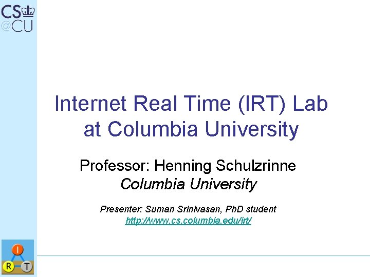 Internet Real Time (IRT) Lab at Columbia University Professor: Henning Schulzrinne Columbia University Presenter: