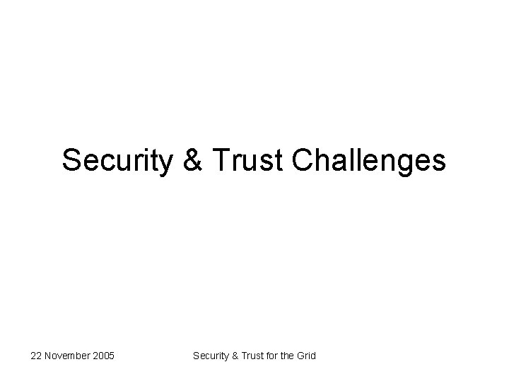 Security & Trust Challenges 22 November 2005 Security & Trust for the Grid 