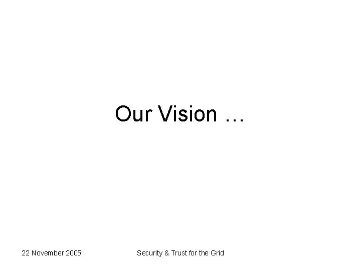 Our Vision … 22 November 2005 Security & Trust for the Grid 