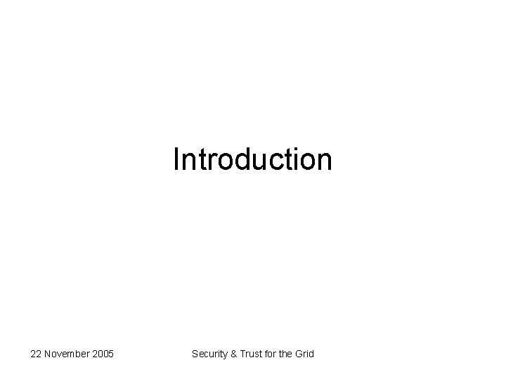 Introduction 22 November 2005 Security & Trust for the Grid 