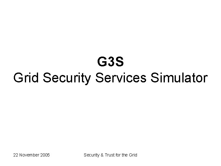 G 3 S Grid Security Services Simulator 22 November 2005 Security & Trust for