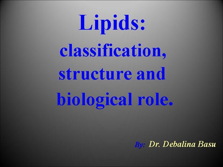 Lipids: classification, structure and biological role. By: Dr. Debalina Basu 