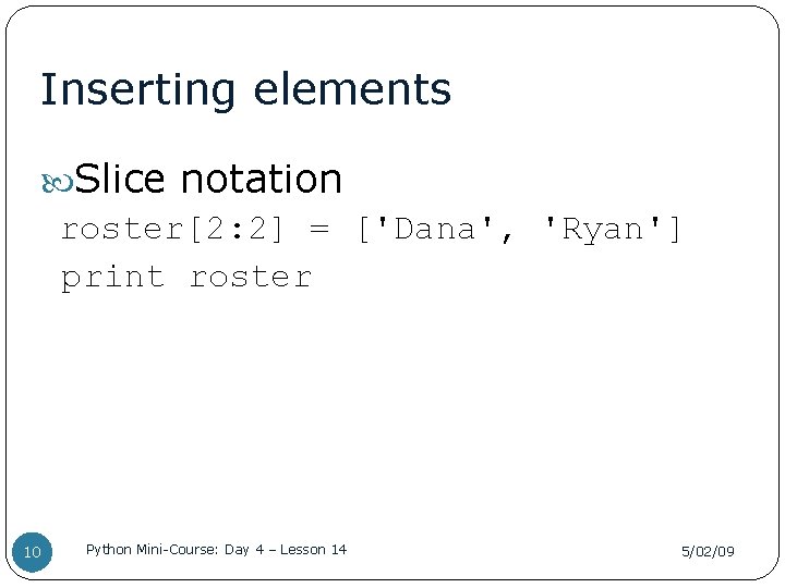 Inserting elements Slice notation roster[2: 2] = ['Dana', 'Ryan'] print roster 10 Python Mini-Course: