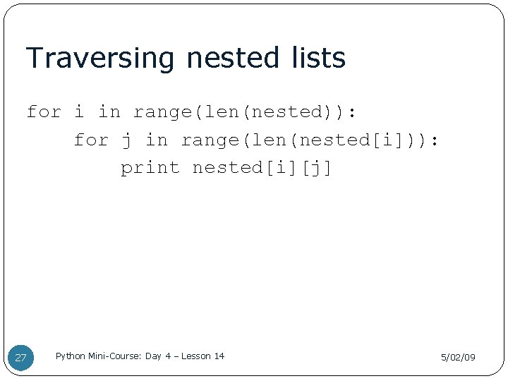 Traversing nested lists for i in range(len(nested)): for j in range(len(nested[i])): print nested[i][j] 27