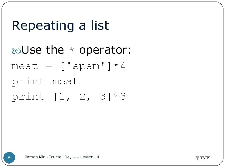 Repeating a list Use the * operator: meat = ['spam']*4 print meat print [1,