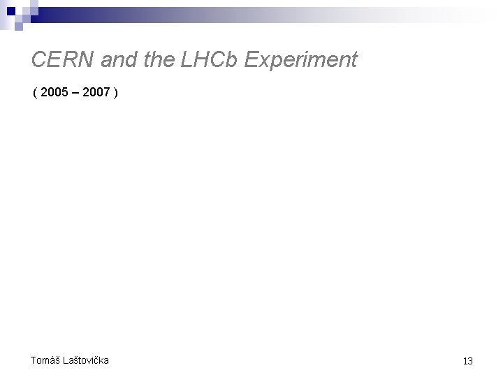 CERN and the LHCb Experiment ( 2005 – 2007 ) Tomáš Laštovička 13 CERN and the LHCb Experiment ( 2005 – 2007 ) Tomáš Laštovička 13