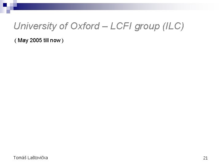 University of Oxford – LCFI group (ILC) ( May 2005 till now ) Tomáš University of Oxford – LCFI group (ILC) ( May 2005 till now ) Tomáš