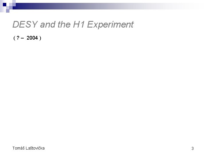 DESY and the H 1 Experiment ( ? – 2004 ) Tomáš Laštovička 3 DESY and the H 1 Experiment ( ? – 2004 ) Tomáš Laštovička 3