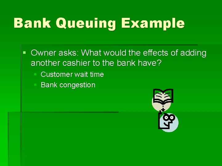 Bank Queuing Example § Owner asks: What would the effects of adding another cashier Bank Queuing Example § Owner asks: What would the effects of adding another cashier