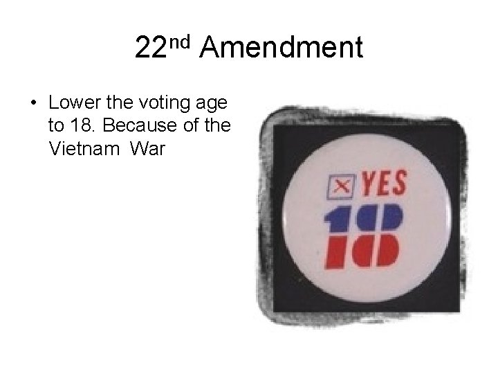 22 nd Amendment • Lower the voting age to 18. Because of the Vietnam