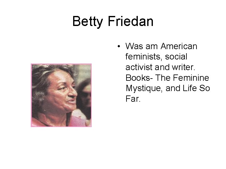 Betty Friedan • Was am American feminists, social activist and writer. Books- The Feminine