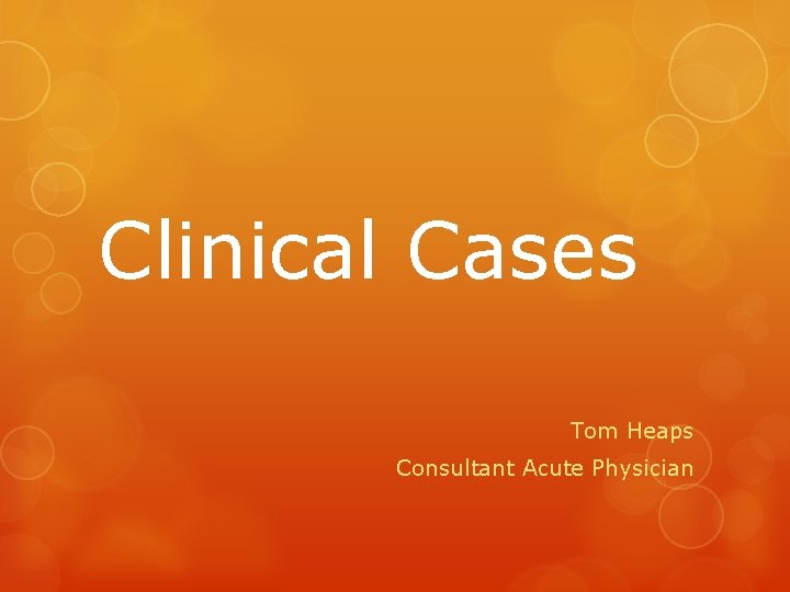 Clinical Cases Tom Heaps Consultant Acute Physician 