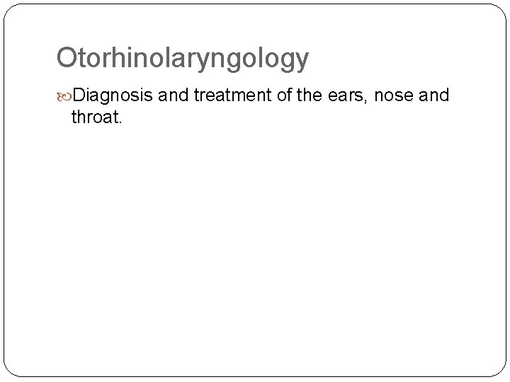 Otorhinolaryngology Diagnosis and treatment of the ears, nose and throat. 