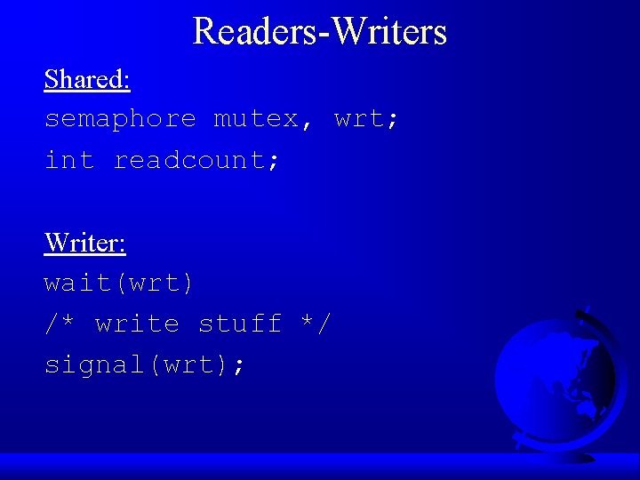 Readers-Writers Shared: semaphore mutex, wrt; int readcount; Writer: wait(wrt) /* write stuff */ signal(wrt);