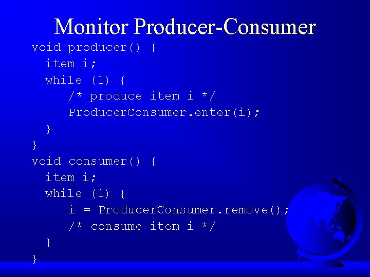 Monitor Producer-Consumer void producer() { item i; while (1) { /* produce item i