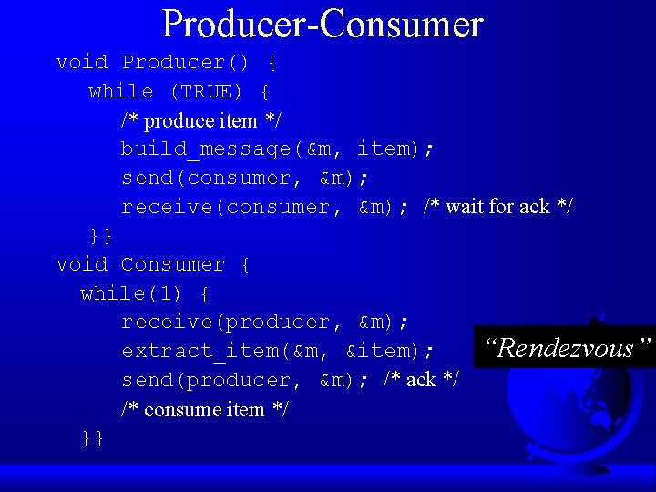 Producer-Consumer void Producer() { while (TRUE) { /* produce item */ build_message(&m, item); send(consumer,