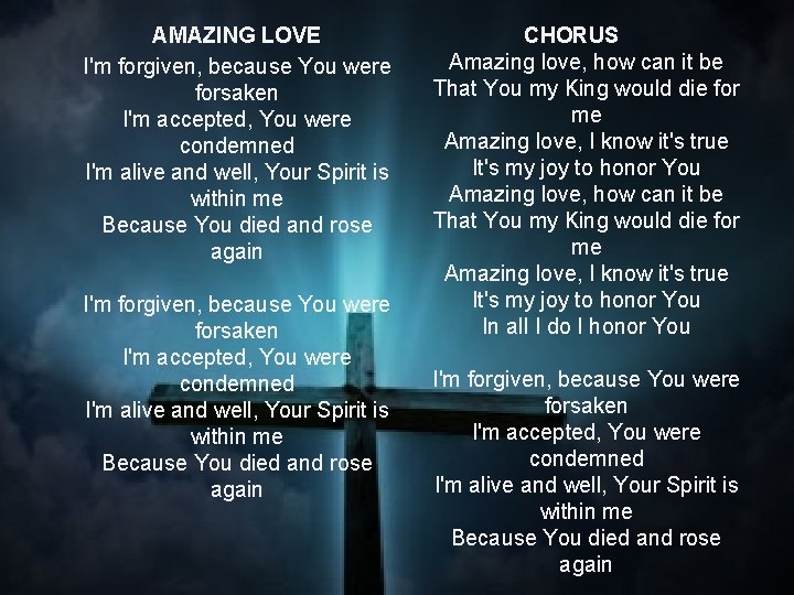 AMAZING LOVE I'm forgiven, because You were forsaken I'm accepted, You were condemned I'm