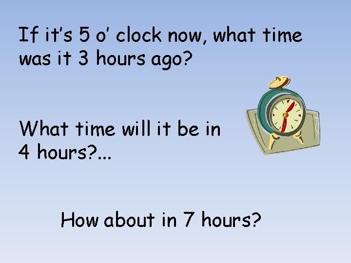If it’s 5 o’ clock now, what time was it 3 hours ago? What
