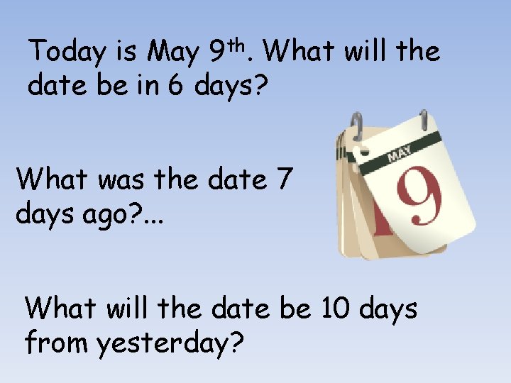 Today is May 9 th. What will the date be in 6 days? What
