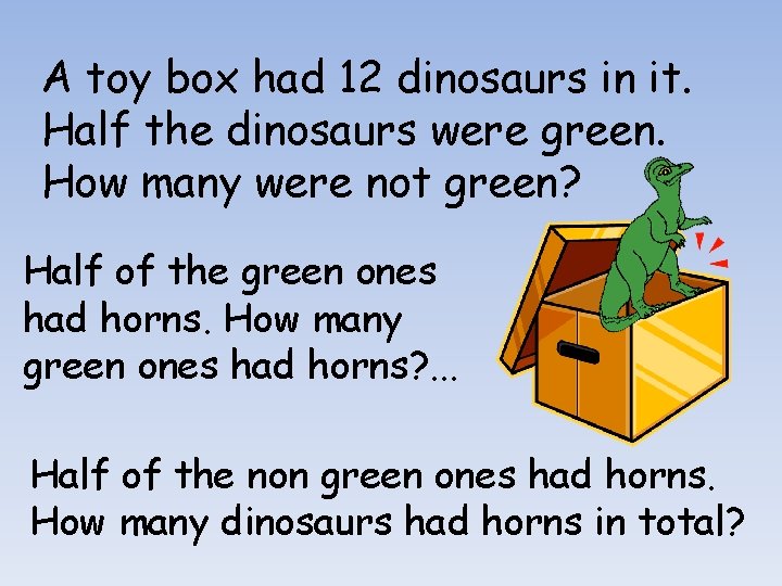 A toy box had 12 dinosaurs in it. Half the dinosaurs were green. How