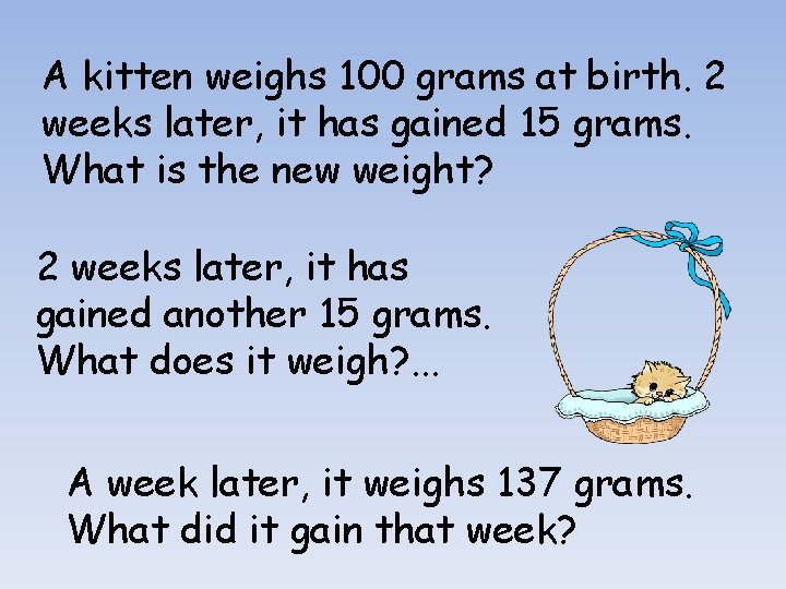 A kitten weighs 100 grams at birth. 2 weeks later, it has gained 15