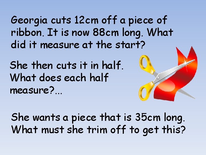 Georgia cuts 12 cm off a piece of ribbon. It is now 88 cm