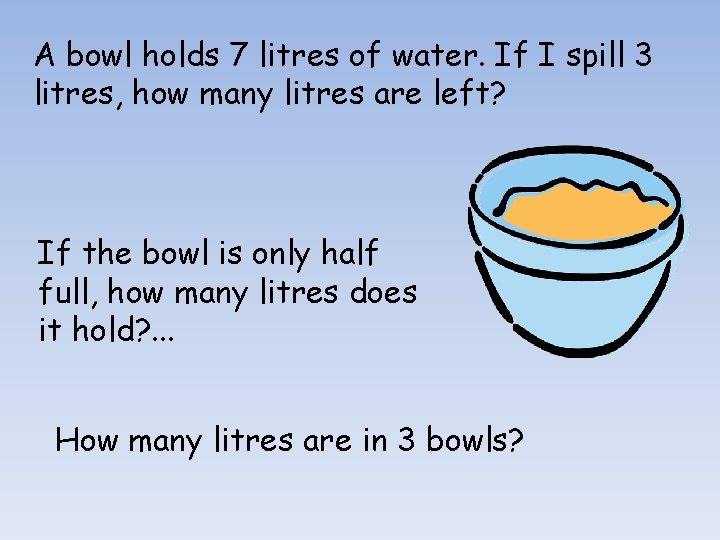 A bowl holds 7 litres of water. If I spill 3 litres, how many