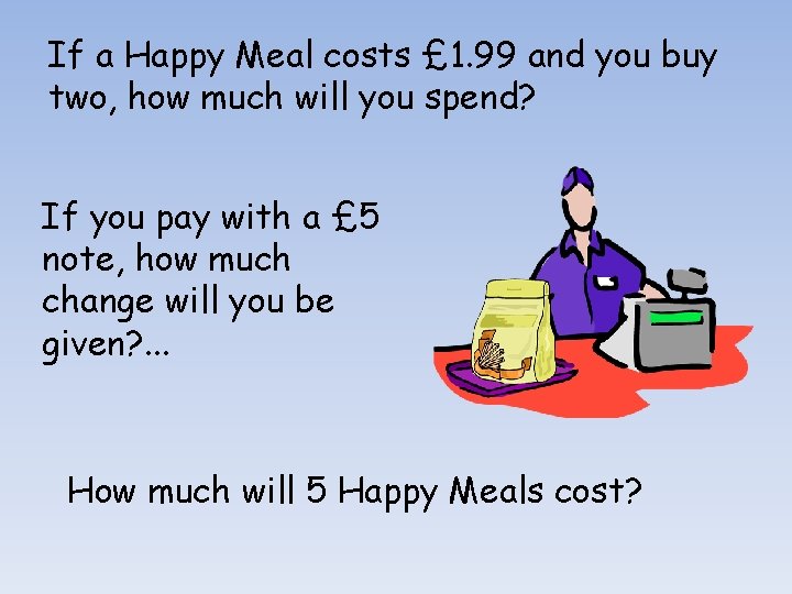 If a Happy Meal costs £ 1. 99 and you buy two, how much