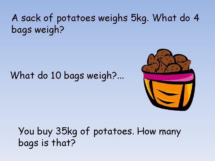 A sack of potatoes weighs 5 kg. What do 4 bags weigh? What do