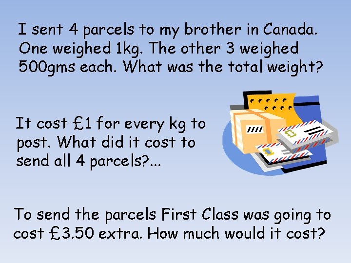 I sent 4 parcels to my brother in Canada. One weighed 1 kg. The